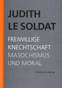 Judith Le Soldat: Werkausgabe / Band 4: Freiwillige Knechtschaft. Masochismus und Moral